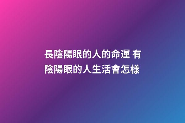 長陰陽眼的人的命運 有陰陽眼的人生活會怎樣
